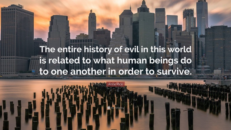 Anne Rice Quote: “The entire history of evil in this world is related to what human beings do to one another in order to survive.”