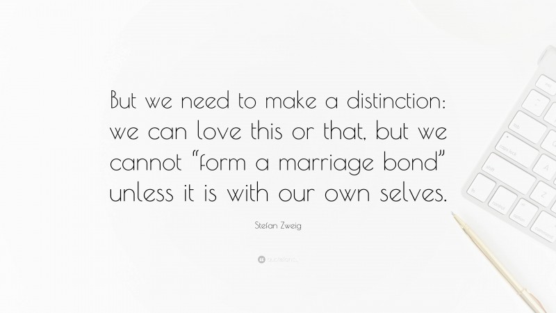 Stefan Zweig Quote: “But we need to make a distinction: we can love this or that, but we cannot “form a marriage bond” unless it is with our own selves.”