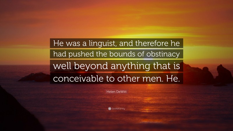 Helen DeWitt Quote: “He was a linguist, and therefore he had pushed the bounds of obstinacy well beyond anything that is conceivable to other men. He.”
