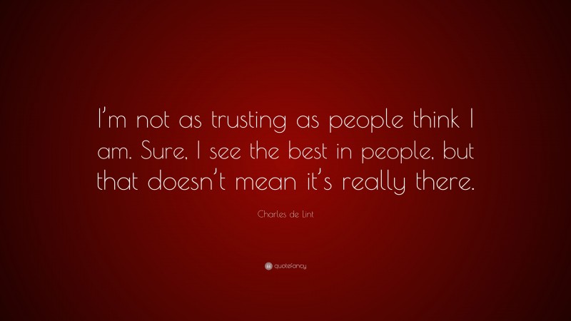 Charles de Lint Quote: “I’m not as trusting as people think I am. Sure, I see the best in people, but that doesn’t mean it’s really there.”