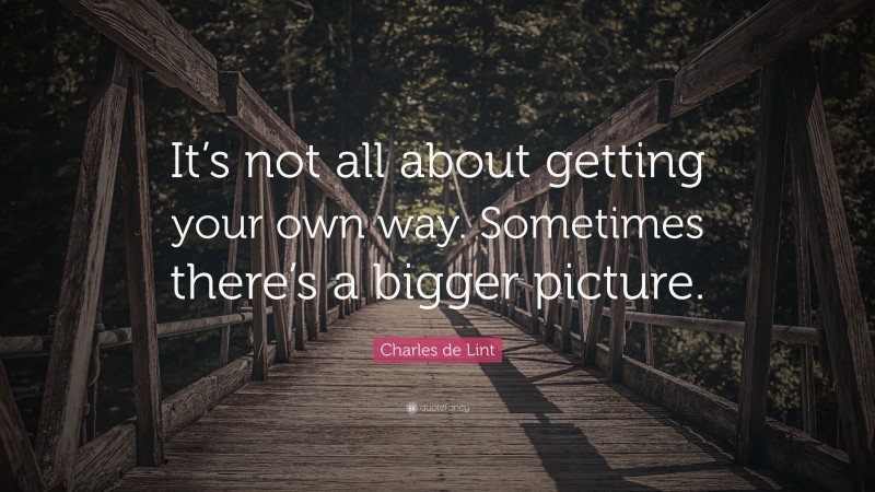 Charles de Lint Quote: “It’s not all about getting your own way. Sometimes there’s a bigger picture.”