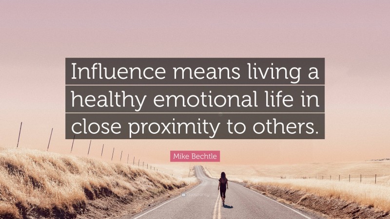 Mike Bechtle Quote: “Influence means living a healthy emotional life in close proximity to others.”