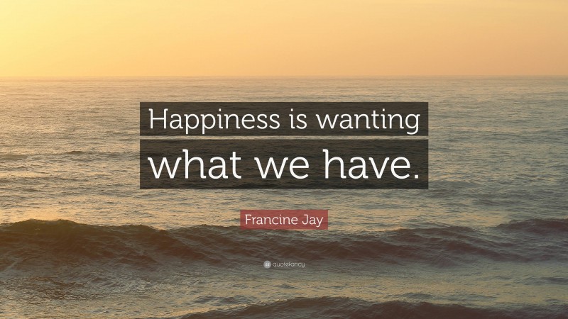 Francine Jay Quote: “Happiness is wanting what we have.”