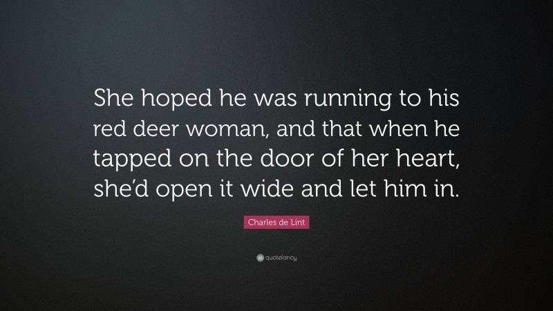 Charles de Lint Quote: “She hoped he was running to his red deer woman, and that when he tapped on the door of her heart, she’d open it wide and let him in.”