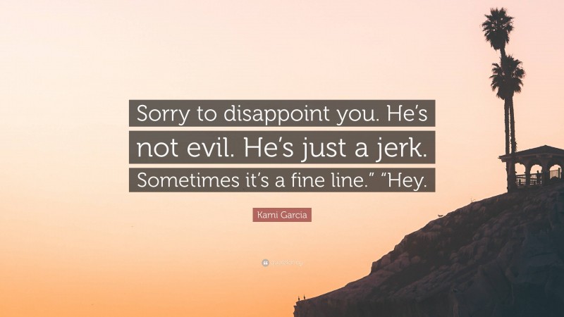 Kami Garcia Quote: “Sorry to disappoint you. He’s not evil. He’s just a jerk. Sometimes it’s a fine line.” “Hey.”