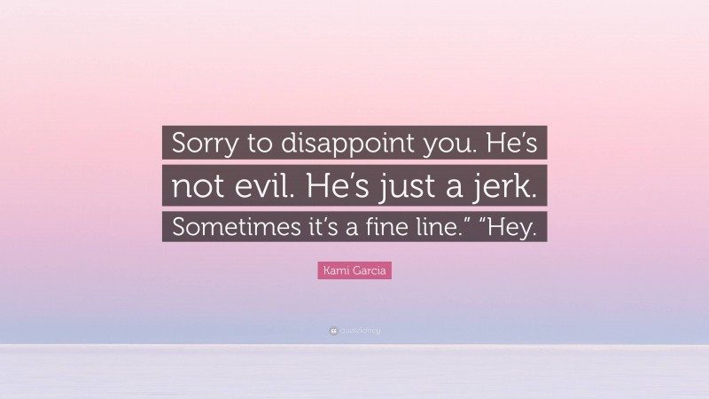 Kami Garcia Quote: “Sorry to disappoint you. He’s not evil. He’s just a jerk. Sometimes it’s a fine line.” “Hey.”