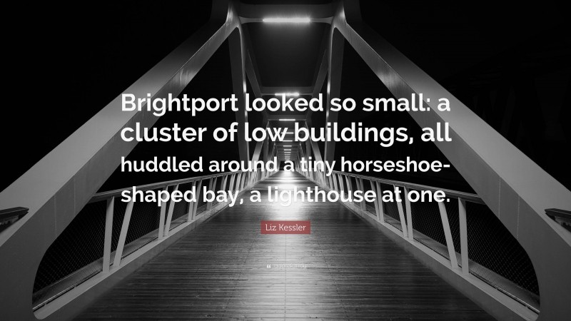 Liz Kessler Quote: “Brightport looked so small: a cluster of low buildings, all huddled around a tiny horseshoe-shaped bay, a lighthouse at one.”