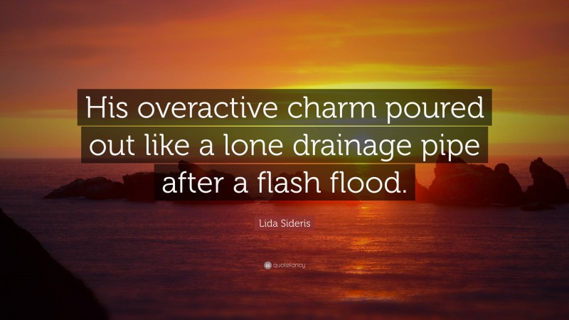 Lida Sideris Quote: “His overactive charm poured out like a lone drainage pipe after a flash flood.”