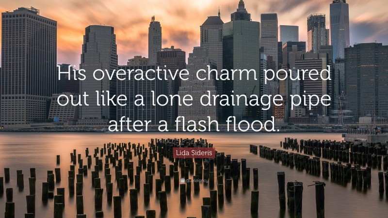 Lida Sideris Quote: “His overactive charm poured out like a lone drainage pipe after a flash flood.”