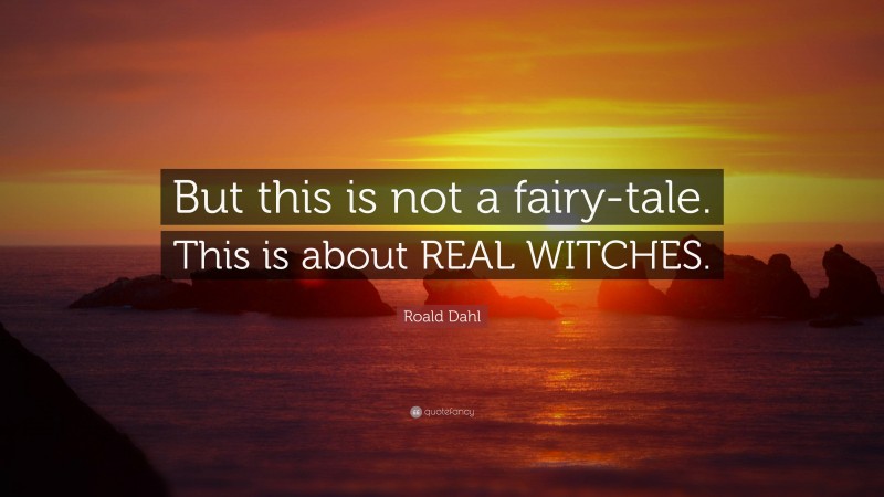 Roald Dahl Quote: “But this is not a fairy-tale. This is about REAL WITCHES.”