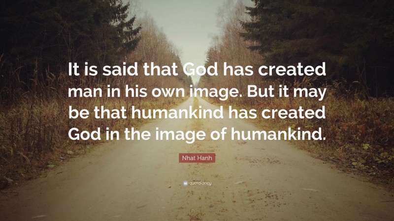 Nhat Hanh Quote: “It is said that God has created man in his own image. But it may be that humankind has created God in the image of humankind.”