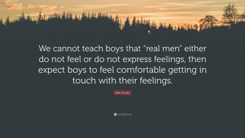 Bell Hooks Quote: “We cannot teach boys that “real men” either do not feel or do not express feelings, then expect boys to feel comfortable getting in touch with their feelings.”
