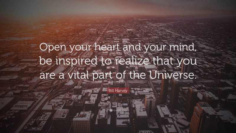 Bill Harvey Quote: “Open your heart and your mind, be inspired to realize that you are a vital part of the Universe.”
