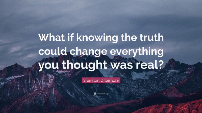Shannon Dittemore Quote: “What if knowing the truth could change everything you thought was real?”