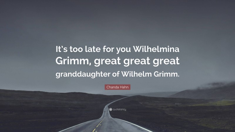 Chanda Hahn Quote: “It’s too late for you Wilhelmina Grimm, great great great granddaughter of Wilhelm Grimm.”