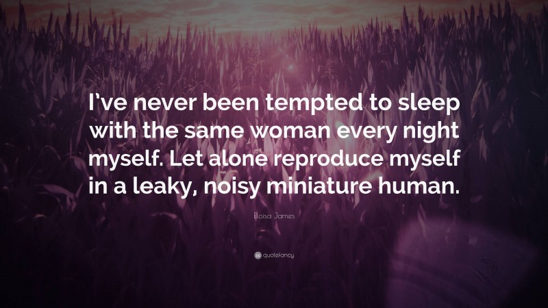 Eloisa James Quote: “I’ve never been tempted to sleep with the same woman every night myself. Let alone reproduce myself in a leaky, noisy miniature human.”