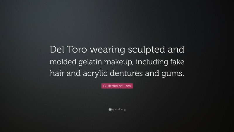 Guillermo del Toro Quote: “Del Toro wearing sculpted and molded gelatin makeup, including fake hair and acrylic dentures and gums.”