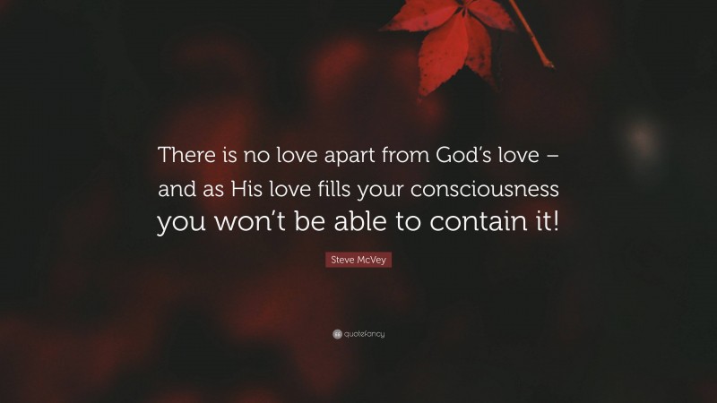 Steve McVey Quote: “There is no love apart from God’s love – and as His love fills your consciousness you won’t be able to contain it!”