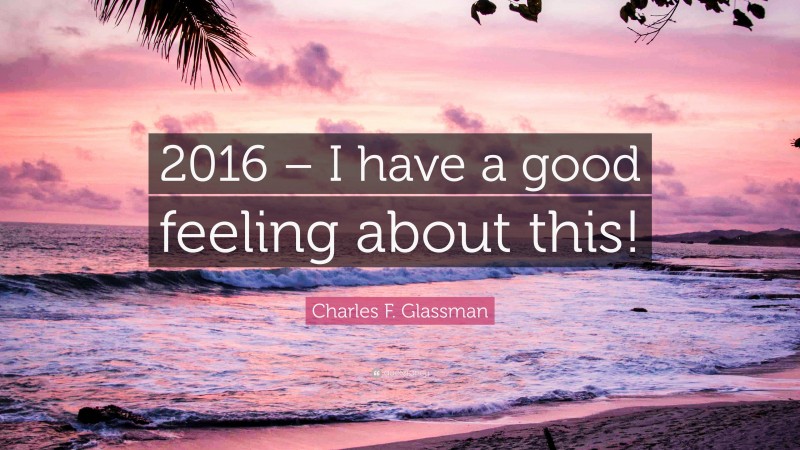 Charles F. Glassman Quote: “2016 – I have a good feeling about this!”