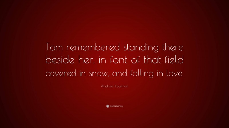Andrew Kaufman Quote: “Tom remembered standing there beside her, in font of that field covered in snow, and falling in love.”