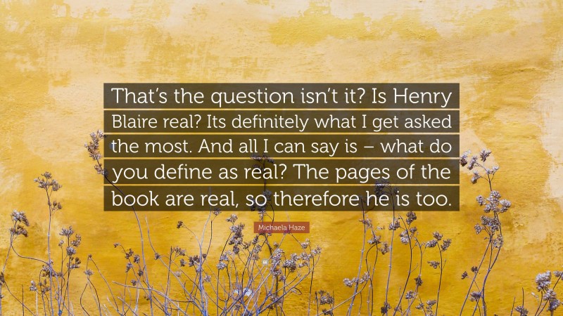 Michaela Haze Quote: “That’s the question isn’t it? Is Henry Blaire real? Its definitely what I get asked the most. And all I can say is – what do you define as real? The pages of the book are real, so therefore he is too.”