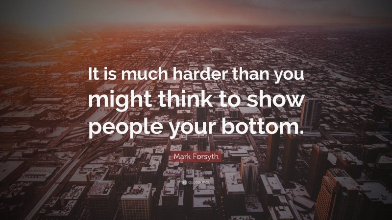 Mark Forsyth Quote: “It is much harder than you might think to show people your bottom.”