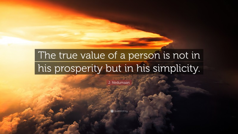 J. Nedumaan Quote: “The true value of a person is not in his prosperity but in his simplicity.”