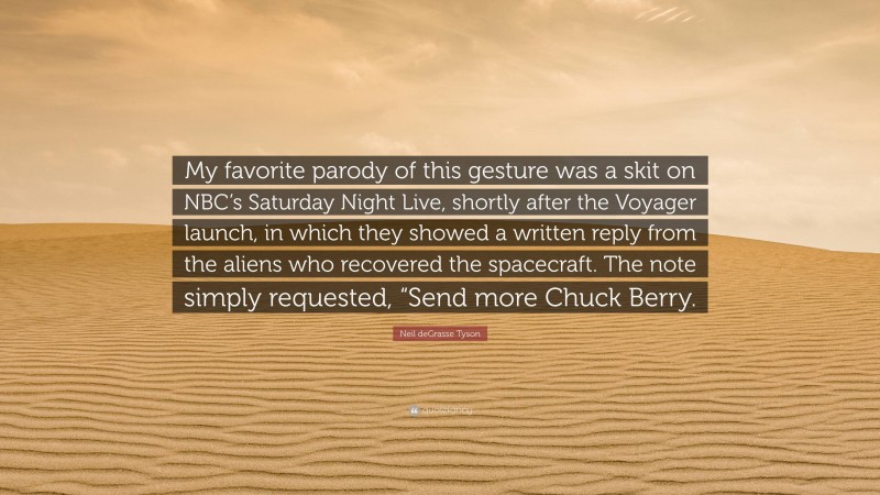 Neil deGrasse Tyson Quote: “My favorite parody of this gesture was a skit on NBC’s Saturday Night Live, shortly after the Voyager launch, in which they showed a written reply from the aliens who recovered the spacecraft. The note simply requested, “Send more Chuck Berry.”
