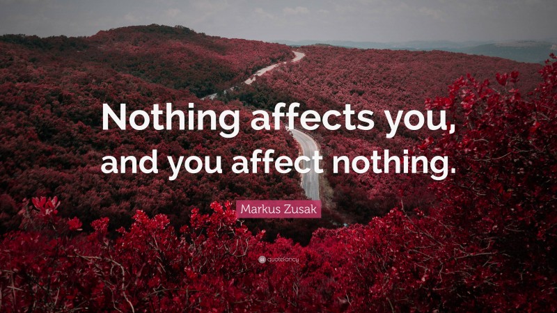 Markus Zusak Quote: “Nothing affects you, and you affect nothing.”