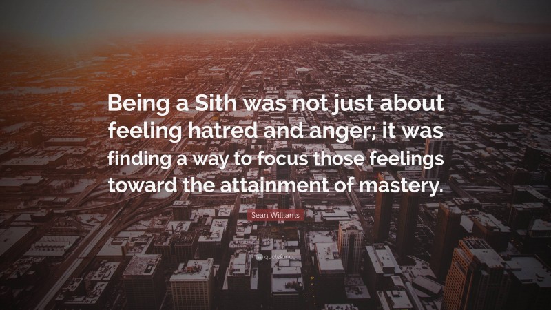 Sean Williams Quote: “Being a Sith was not just about feeling hatred and anger; it was finding a way to focus those feelings toward the attainment of mastery.”