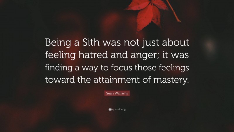 Sean Williams Quote: “Being a Sith was not just about feeling hatred and anger; it was finding a way to focus those feelings toward the attainment of mastery.”