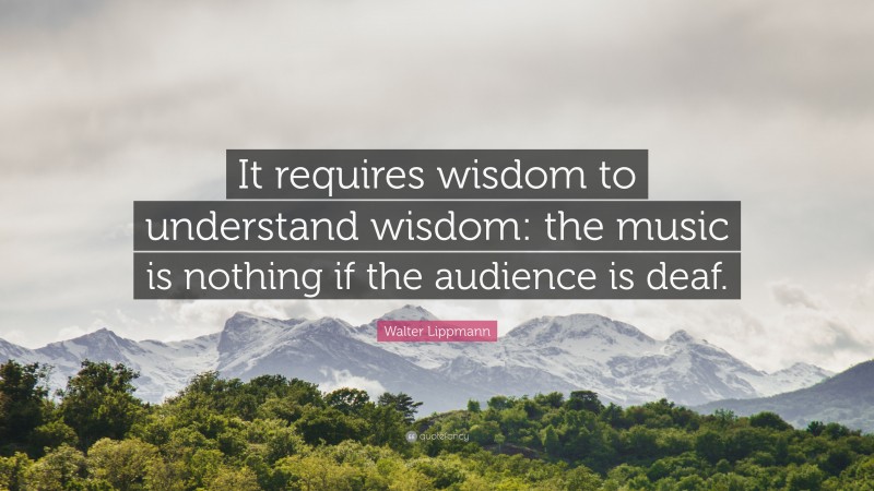 Walter Lippmann Quote: “It requires wisdom to understand wisdom: the music is nothing if the audience is deaf.”