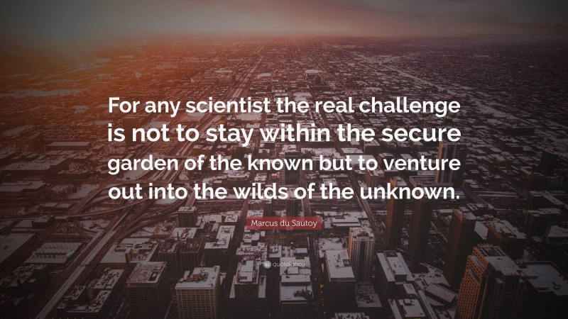 Marcus du Sautoy Quote: “For any scientist the real challenge is not to stay within the secure garden of the known but to venture out into the wilds of the unknown.”