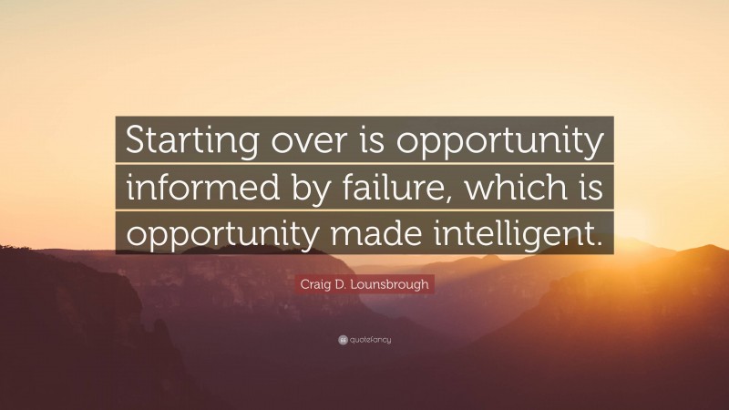 Craig D. Lounsbrough Quote: “Starting over is opportunity informed by failure, which is opportunity made intelligent.”