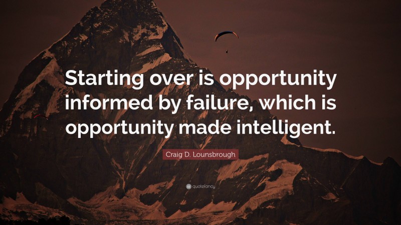 Craig D. Lounsbrough Quote: “Starting over is opportunity informed by failure, which is opportunity made intelligent.”