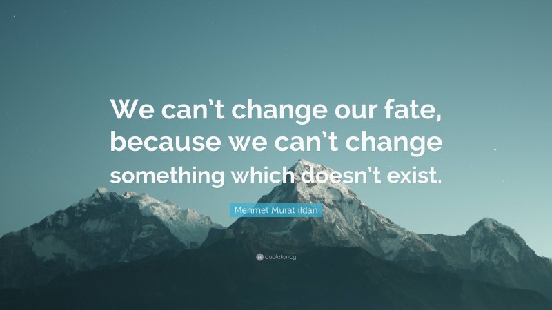 Mehmet Murat ildan Quote: “We can’t change our fate, because we can’t change something which doesn’t exist.”