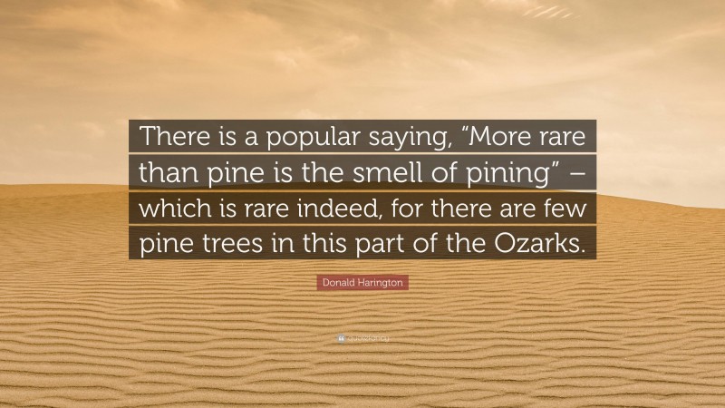 Donald Harington Quote: “There is a popular saying, “More rare than pine is the smell of pining” – which is rare indeed, for there are few pine trees in this part of the Ozarks.”