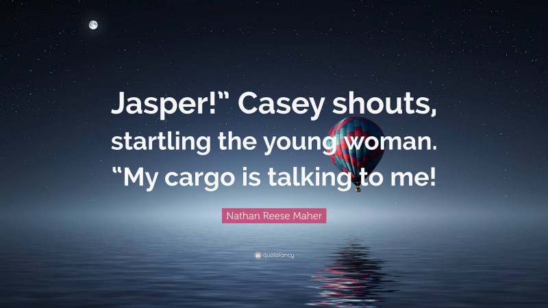 Nathan Reese Maher Quote: “Jasper!” Casey shouts, startling the young woman. “My cargo is talking to me!”