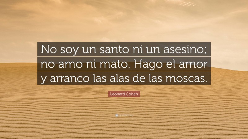 Leonard Cohen Quote: “No soy un santo ni un asesino; no amo ni mato. Hago el amor y arranco las alas de las moscas.”