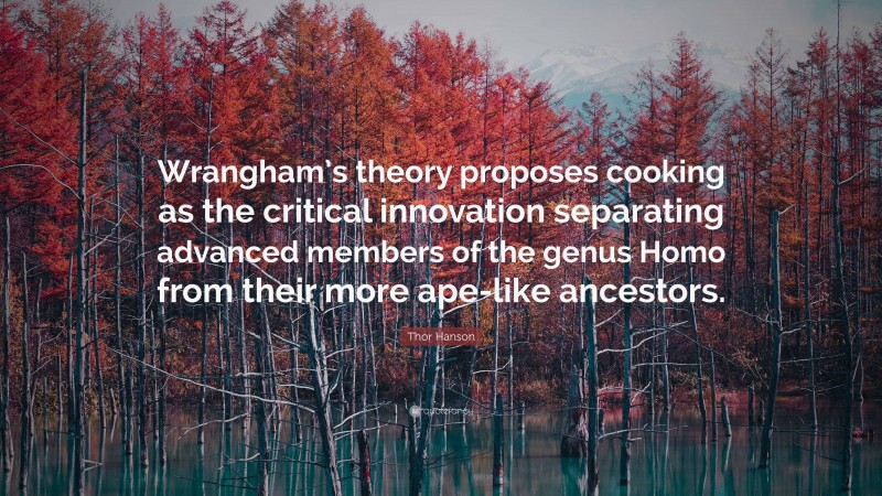 Thor Hanson Quote: “Wrangham’s theory proposes cooking as the critical innovation separating advanced members of the genus Homo from their more ape-like ancestors.”
