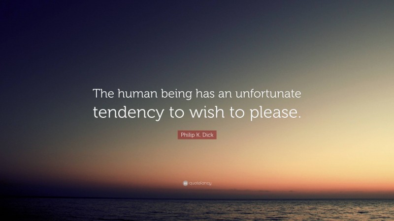 Philip K. Dick Quote: “The human being has an unfortunate tendency to wish to please.”