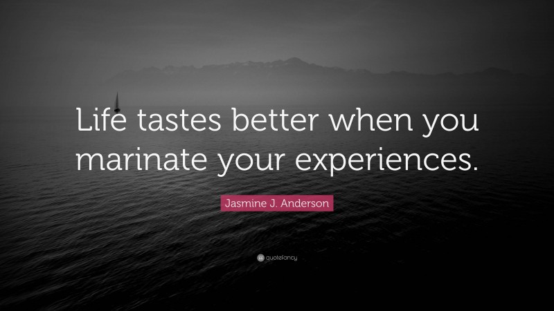 Jasmine J. Anderson Quote: “Life tastes better when you marinate your experiences.”