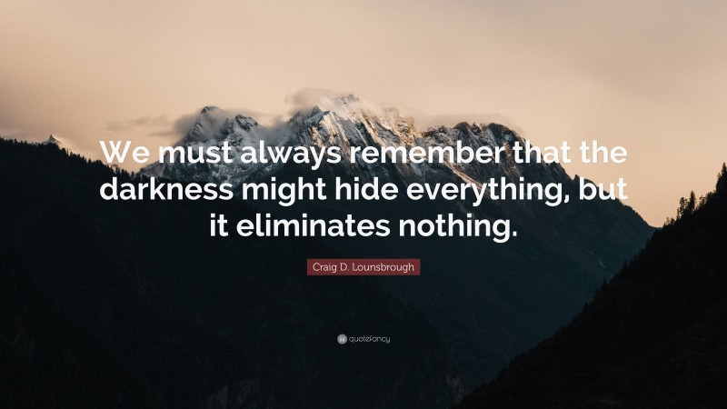 Craig D. Lounsbrough Quote: “We must always remember that the darkness might hide everything, but it eliminates nothing.”