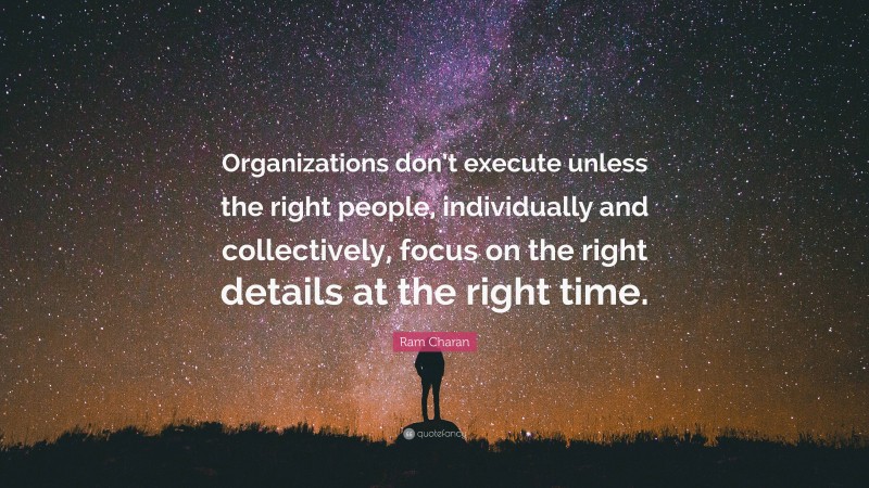 Ram Charan Quote: “Organizations don’t execute unless the right people, individually and collectively, focus on the right details at the right time.”