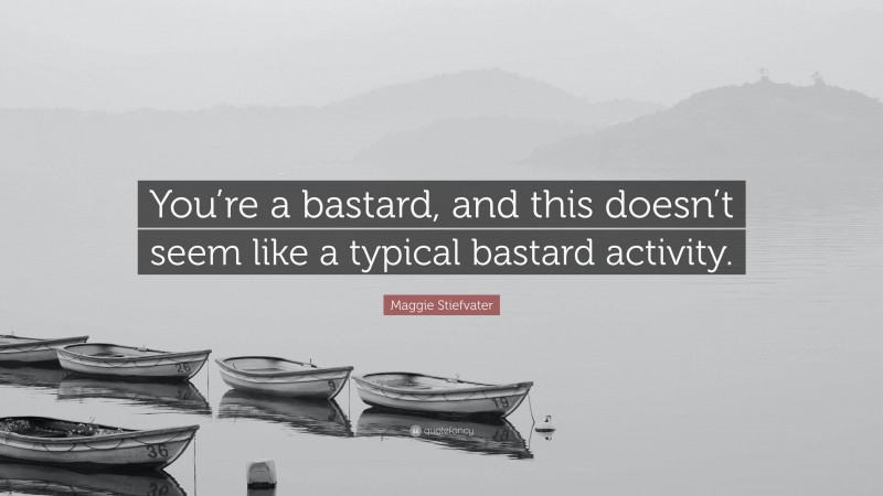 Maggie Stiefvater Quote: “You’re a bastard, and this doesn’t seem like a typical bastard activity.”