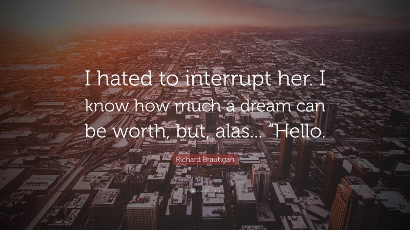 Richard Brautigan Quote: “I hated to interrupt her. I know how much a dream can be worth, but, alas... “Hello.”