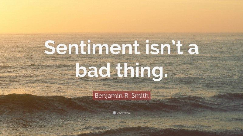 Benjamin R. Smith Quote: “Sentiment isn’t a bad thing.”