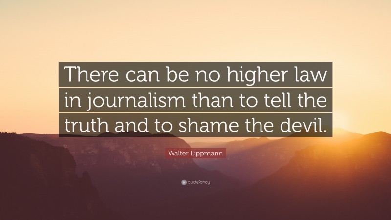 Walter Lippmann Quote: “There can be no higher law in journalism than to tell the truth and to shame the devil.”