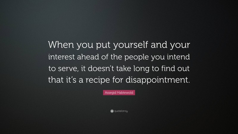 Assegid Habtewold Quote: “When you put yourself and your interest ahead of the people you intend to serve, it doesn’t take long to find out that it’s a recipe for disappointment.”