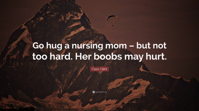 Cassi Clark Quote: “Go hug a nursing mom – but not too hard. Her boobs may hurt.”